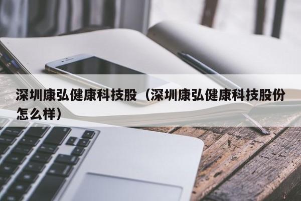 深圳康弘健康科技股（深圳康弘健康科技股份怎么样）
