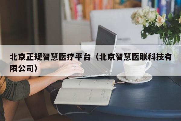 北京正规智慧医疗平台（北京智慧医联科技有限公司）