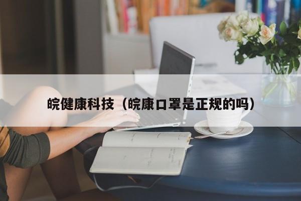 皖健康科技（皖康口罩是正规的吗）