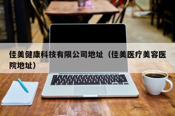 佳美健康科技有限公司地址（佳美医疗美容医院地址）