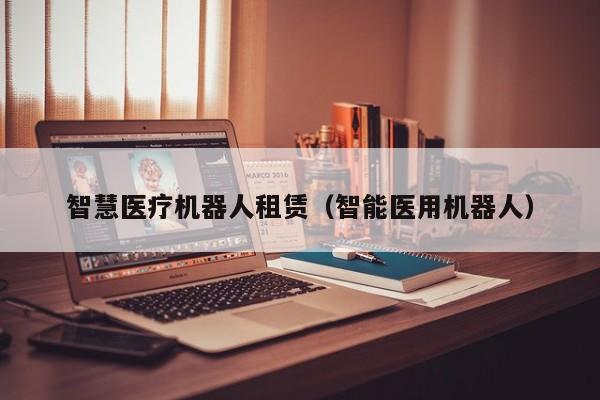 智慧医疗机器人租赁（智能医用机器人）