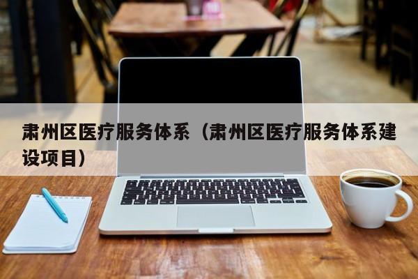 肃州区医疗服务体系（肃州区医疗服务体系建设项目）