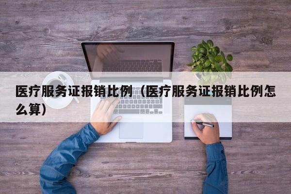 医疗服务证报销比例（医疗服务证报销比例怎么算）