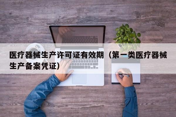 医疗器械生产许可证有效期（第一类医疗器械生产备案凭证）