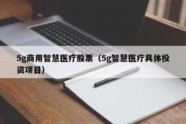 5g商用智慧医疗股票（5g智慧医疗具体投资项目）