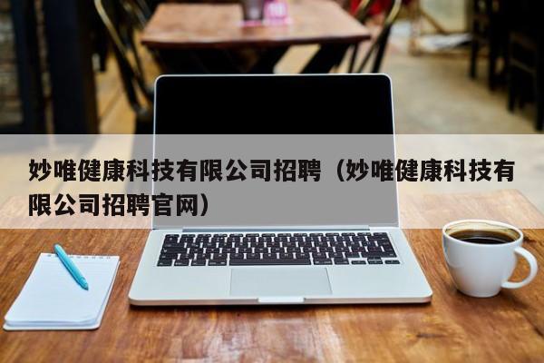 妙唯健康科技有限公司招聘（妙唯健康科技有限公司招聘官网）