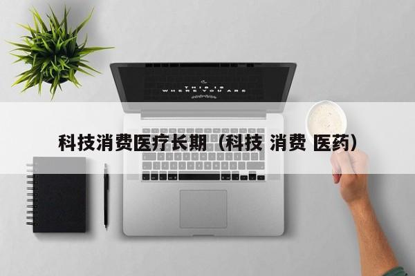 科技消费医疗长期（科技 消费 医药）