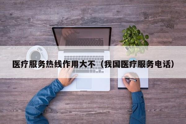 医疗服务热线作用大不（我国医疗服务电话）