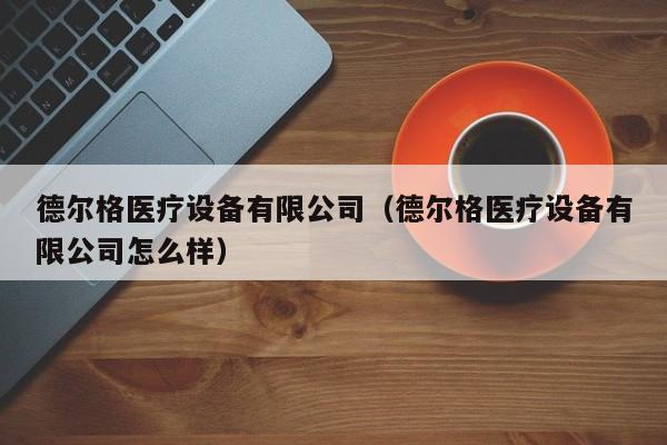 德尔格医疗设备有限公司（德尔格医疗设备有限公司怎么样）