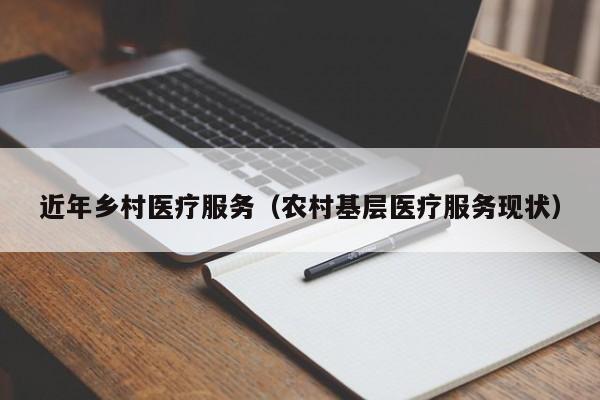 近年乡村医疗服务（农村基层医疗服务现状）