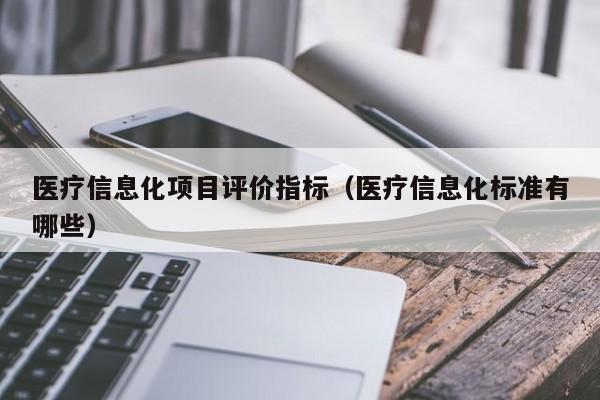 医疗信息化项目评价指标（医疗信息化标准有哪些）