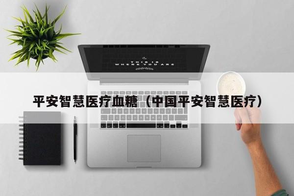 平安智慧医疗血糖（中国平安智慧医疗）