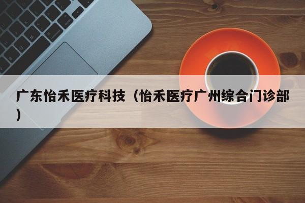 广东怡禾医疗科技（怡禾医疗广州综合门诊部）