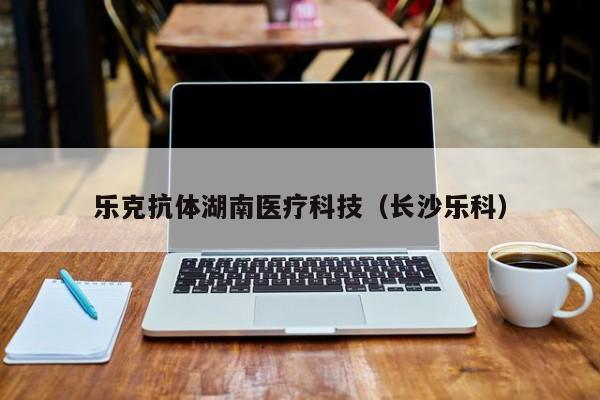 乐克抗体湖南医疗科技（长沙乐科）