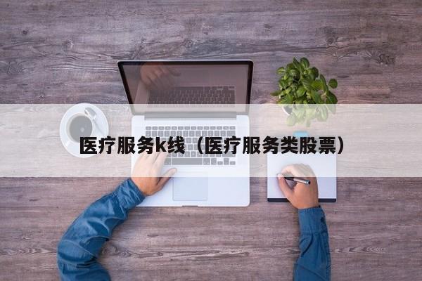 医疗服务k线（医疗服务类股票）