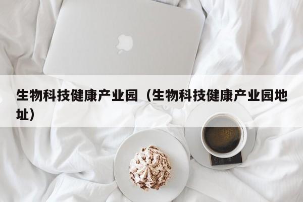 生物科技健康产业园（生物科技健康产业园地址）