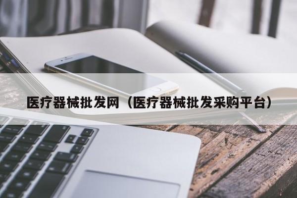 医疗器械批发网（医疗器械批发采购平台）