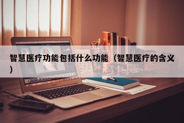 智慧医疗功能包括什么功能（智慧医疗的含义）