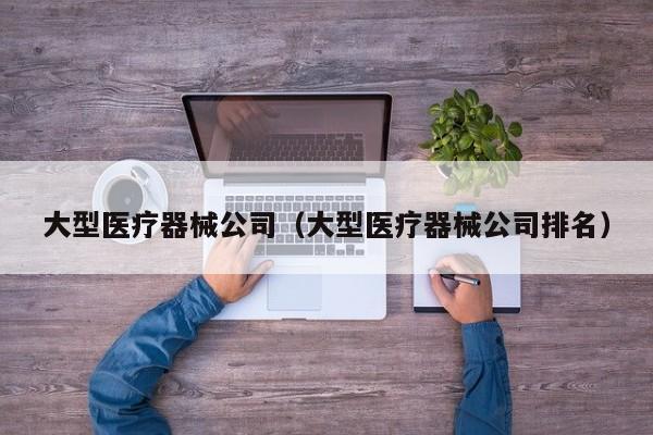 大型医疗器械公司（大型医疗器械公司排名）