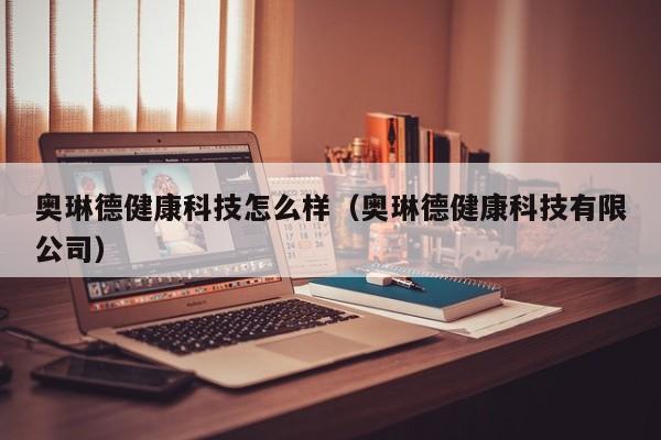 奥琳德健康科技怎么样（奥琳德健康科技有限公司）
