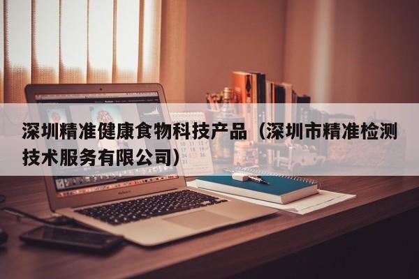 深圳精准健康食物科技产品（深圳市精准检测技术服务有限公司）