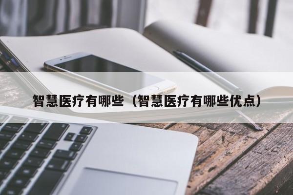 智慧医疗有哪些（智慧医疗有哪些优点）