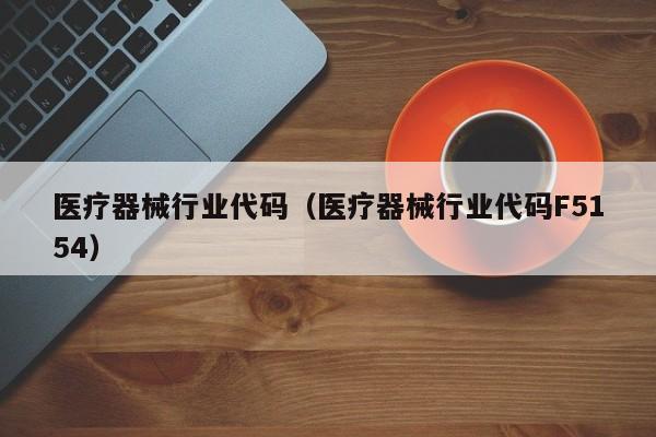 医疗器械行业代码（医疗器械行业代码F5154）