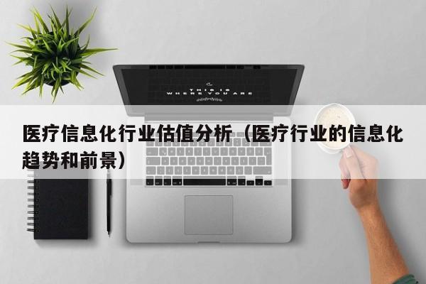 医疗信息化行业估值分析（医疗行业的信息化趋势和前景）